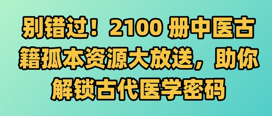 重磅福利！2100 册中医古籍孤本大全免费下载，珍藏级医书资源限时开放-大海创业资源网